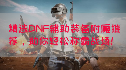精选DNF辅助装备附魔推荐，助你轻松称霸战场！